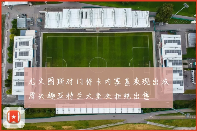 尤文图斯对门将卡内塞基表现出浓厚兴趣亚特兰大坚决拒绝出售
