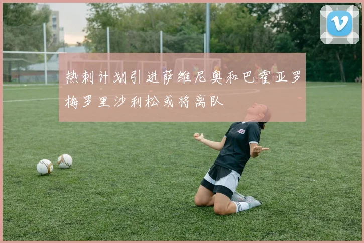 热刺计划引进萨维尼奥和巴霍亚罗梅罗里沙利松或将离队
