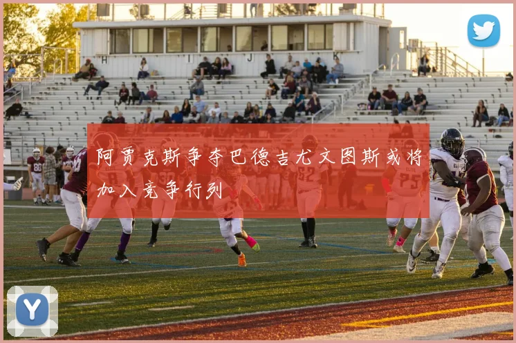 阿贾克斯争夺巴德吉尤文图斯或将加入竞争行列