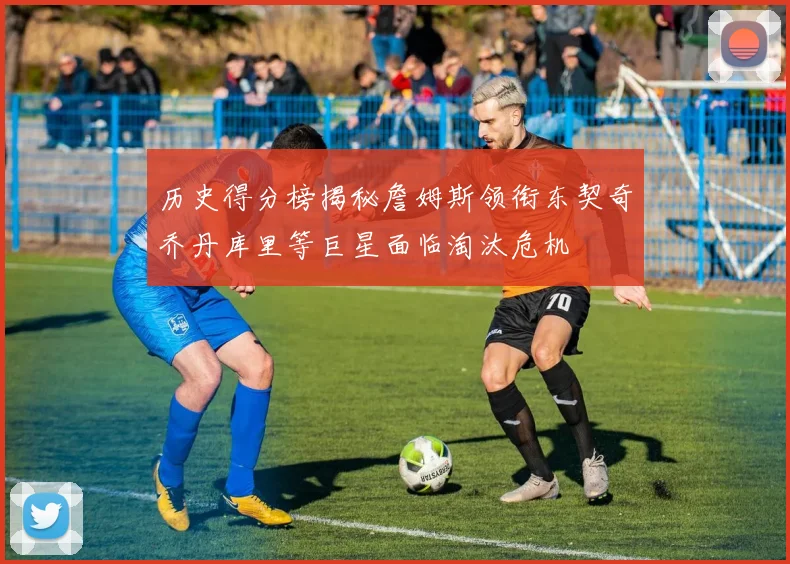 历史得分榜揭秘詹姆斯领衔东契奇乔丹库里等巨星面临淘汰危机