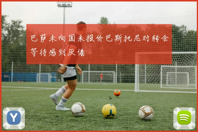 巴萨未向国米报价巴斯托尼对转会等待感到厌倦