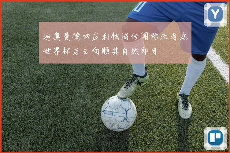迪奥曼德回应利物浦传闻称未考虑世界杯后去向顺其自然即可