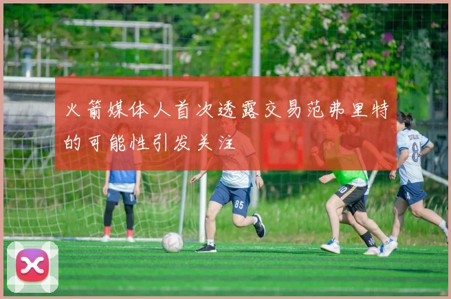 火箭媒体人首次透露交易范弗里特的可能性引发关注