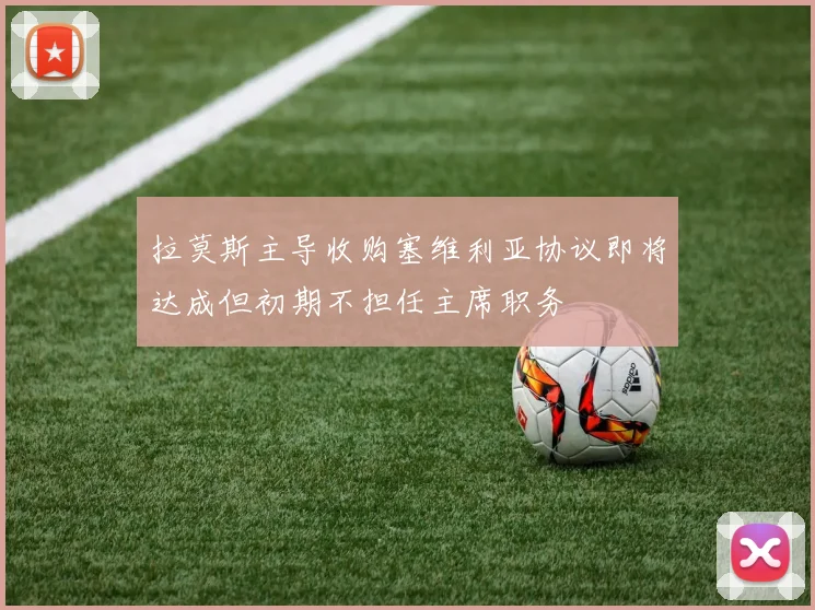 拉莫斯主导收购塞维利亚协议即将达成但初期不担任主席职务