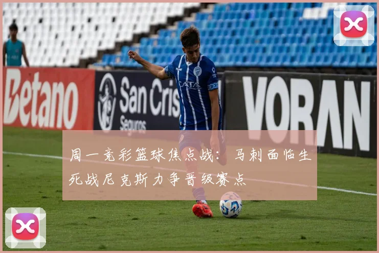 周一竞彩篮球焦点战：马刺面临生死战尼克斯力争晋级赛点