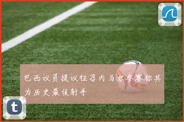 巴西议员提议征召内马尔参赛称其为历史最佳射手
