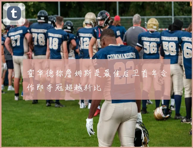 霍华德称詹姆斯是最佳后卫首年合作即夺冠超越科比