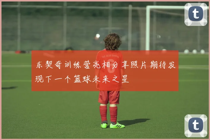 东契奇训练营亮相分享照片期待发现下一个篮球未来之星