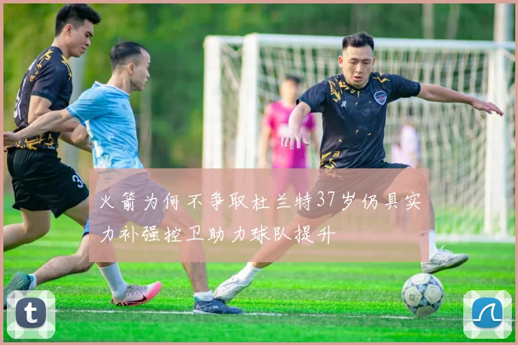 火箭为何不争取杜兰特37岁仍具实力补强控卫助力球队提升