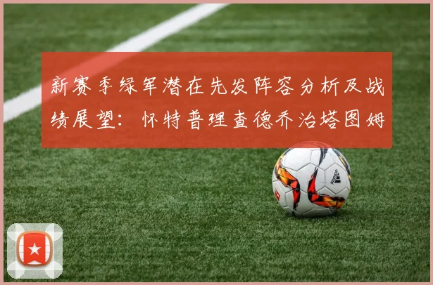 新赛季绿军潜在先发阵容分析及战绩展望：怀特普理查德乔治塔图姆奎塔组合