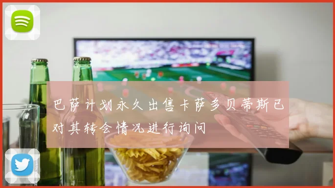 巴萨计划永久出售卡萨多贝蒂斯已对其转会情况进行询问