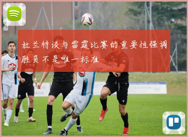 杜兰特谈与雷霆比赛的重要性强调胜负不是唯一标准