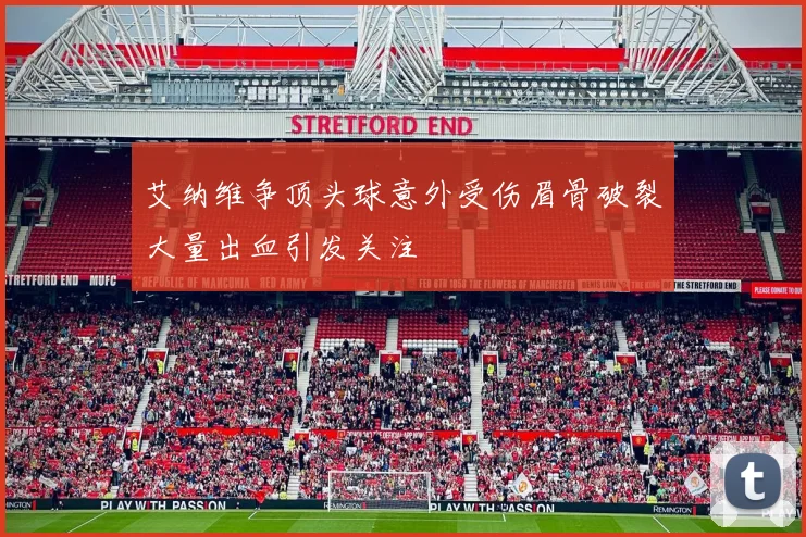 艾纳维争顶头球意外受伤眉骨破裂大量出血引发关注