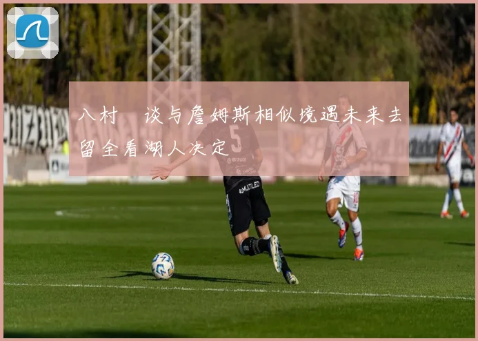 八村塁谈与詹姆斯相似境遇未来去留全看湖人决定