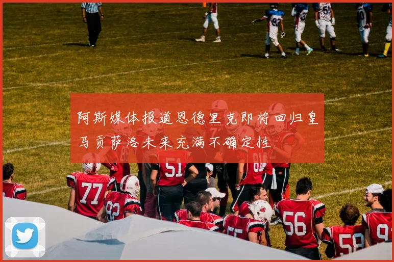阿斯媒体报道恩德里克即将回归皇马贡萨洛未来充满不确定性