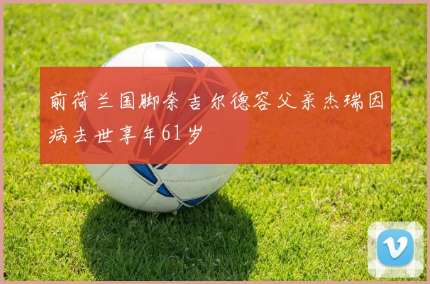 前荷兰国脚奈吉尔德容父亲杰瑞因病去世享年61岁