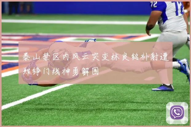 泰山禁区内风云突变林良铭补射遭郑铮门线神勇解围