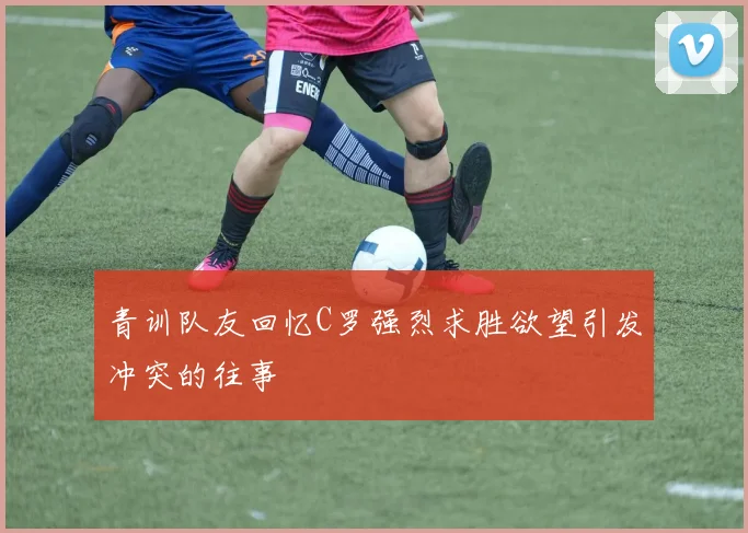 青训队友回忆C罗强烈求胜欲望引发冲突的往事
