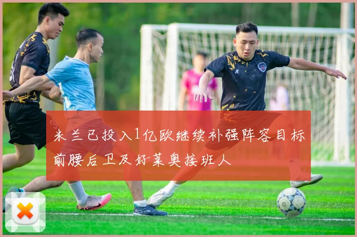 米兰已投入1亿欧继续补强阵容目标前腰后卫及好莱奥接班人