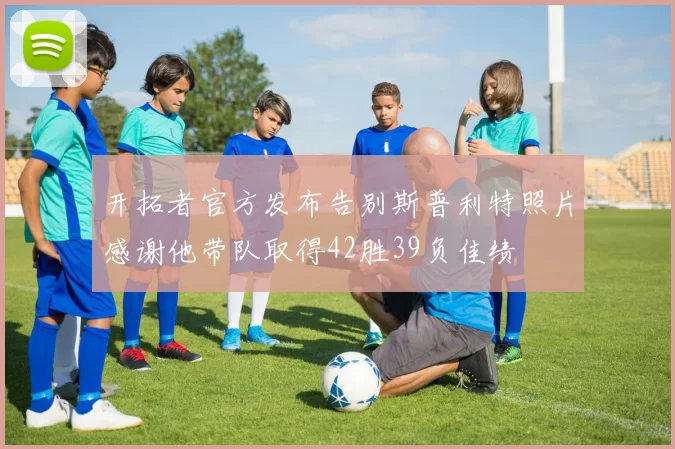 开拓者官方发布告别斯普利特照片感谢他带队取得42胜39负佳绩
