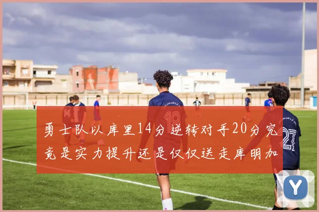 勇士队以库里14分逆转对手20分究竟是实力提升还是仅仅送走库明加的结果