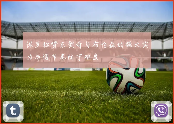 保罗称赞东契奇与布伦森的强大实力与慢节奏防守难度
