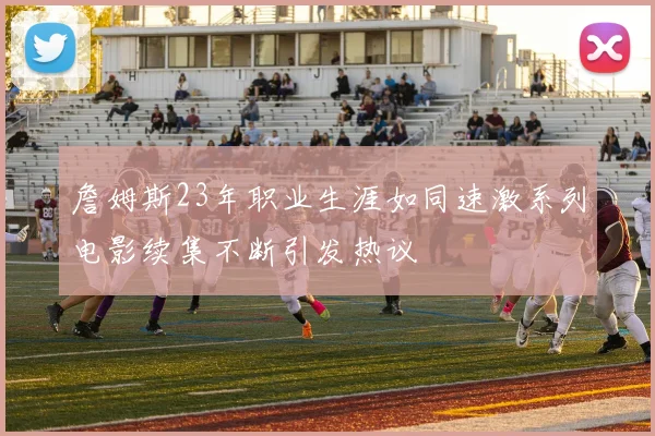 詹姆斯23年职业生涯如同速激系列电影续集不断引发热议