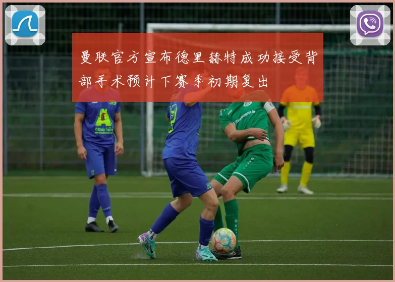 曼联官方宣布德里赫特成功接受背部手术预计下赛季初期复出