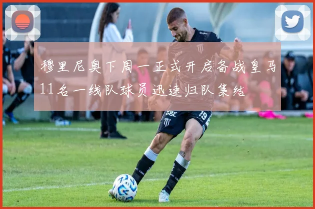 穆里尼奥下周一正式开启备战皇马11名一线队球员迅速归队集结