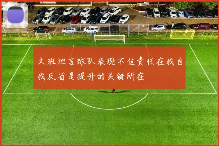 文班坦言球队表现不佳责任在我自我反省是提升的关键所在