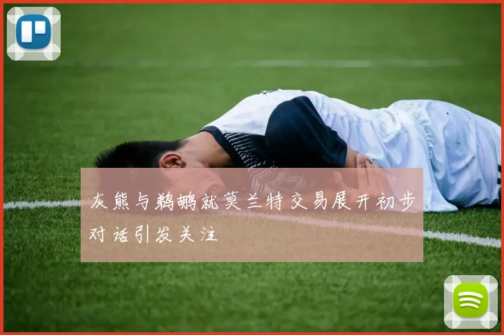 灰熊与鹈鹕就莫兰特交易展开初步对话引发关注