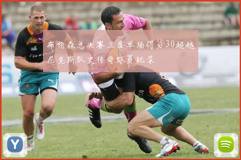 布伦森总决赛三度单场得分30超越尼克斯队史传奇球员纪录