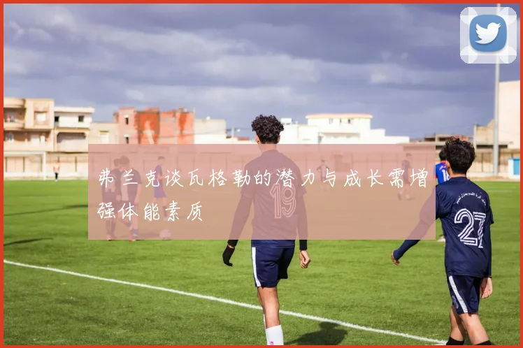 弗兰克谈瓦格勒的潜力与成长需增强体能素质