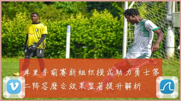 库里季前赛新组织模式助力勇士第二阵容磨合效果显著提升解析