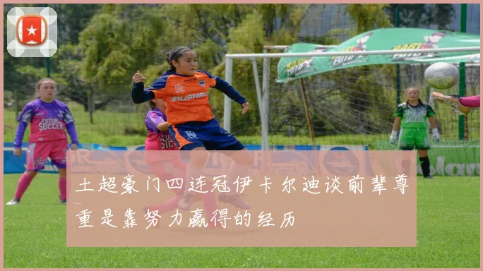 土超豪门四连冠伊卡尔迪谈前辈尊重是靠努力赢得的经历