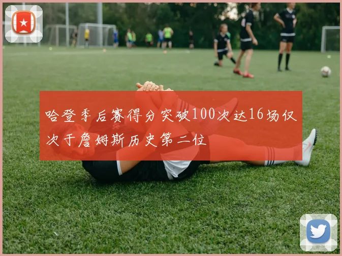 哈登季后赛得分突破100次达16场仅次于詹姆斯历史第二位