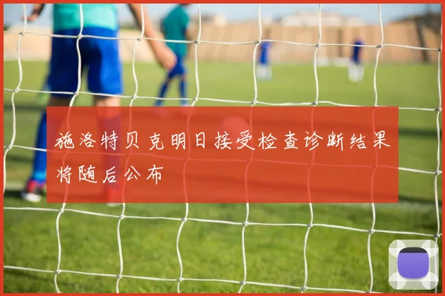 施洛特贝克明日接受检查诊断结果将随后公布