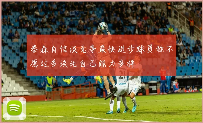 泰森自信谈竞争最快进步球员称不愿过多谈论自己能力多样