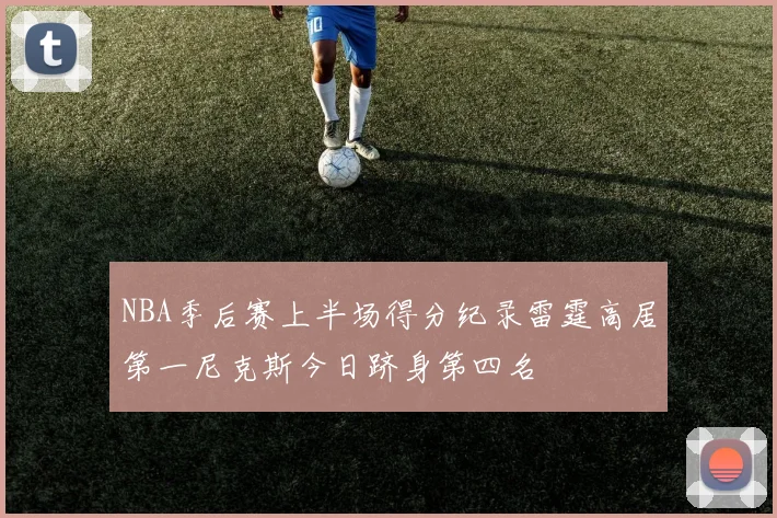 NBA季后赛上半场得分纪录雷霆高居第一尼克斯今日跻身第四名