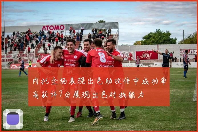内托全场表现出色助攻传中成功率高获评7分展现出色对抗能力