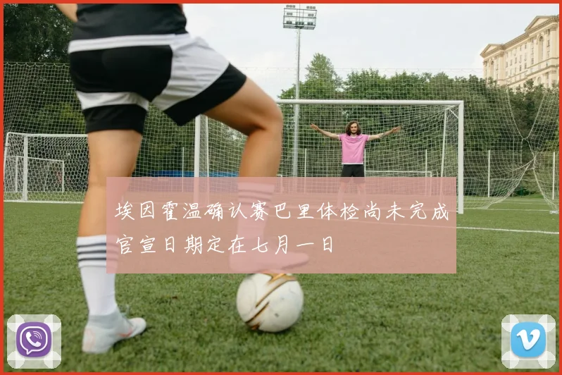 埃因霍温确认赛巴里体检尚未完成官宣日期定在七月一日