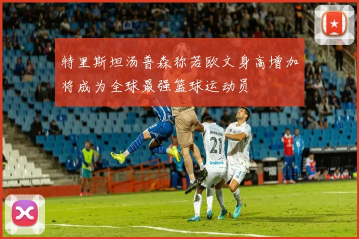 特里斯坦汤普森称若欧文身高增加将成为全球最强篮球运动员
