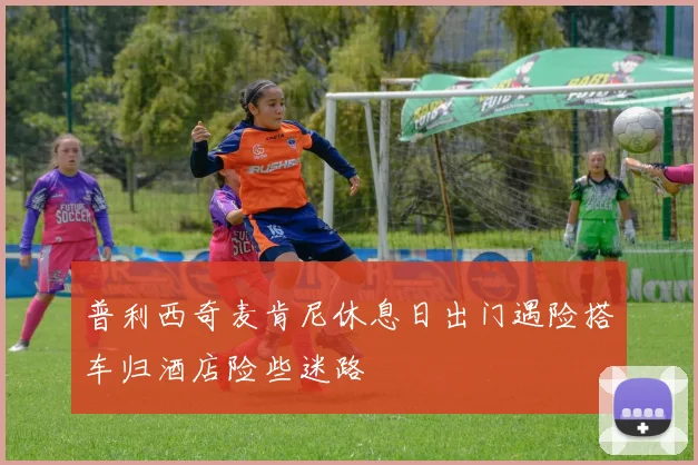 普利西奇麦肯尼休息日出门遇险搭车归酒店险些迷路